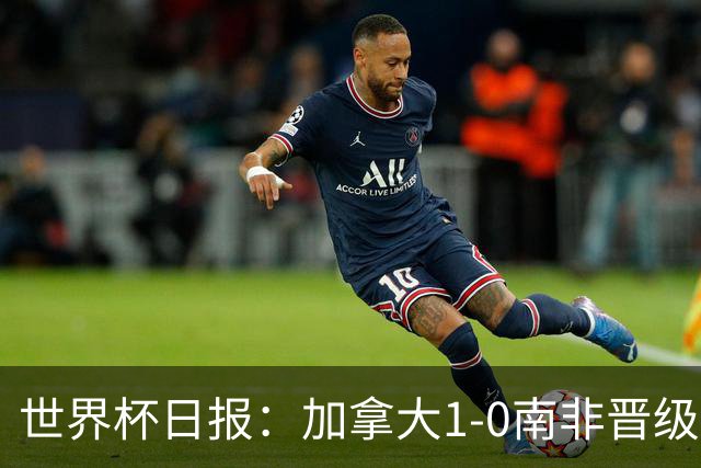 世界杯日报：加拿大1-0南非晋级创历史 韩国主帅洪明甫下课