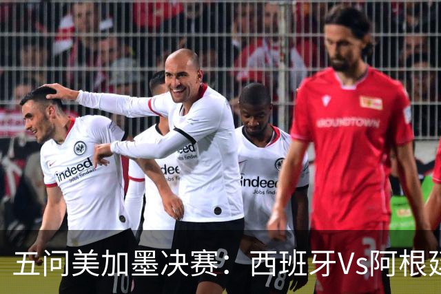 五问美加墨决赛：西班牙Vs阿根廷，童话or闹剧，大力神杯该谁捧？