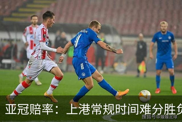 亚冠赔率：上港常规时间难分胜负 1-1成最热比分