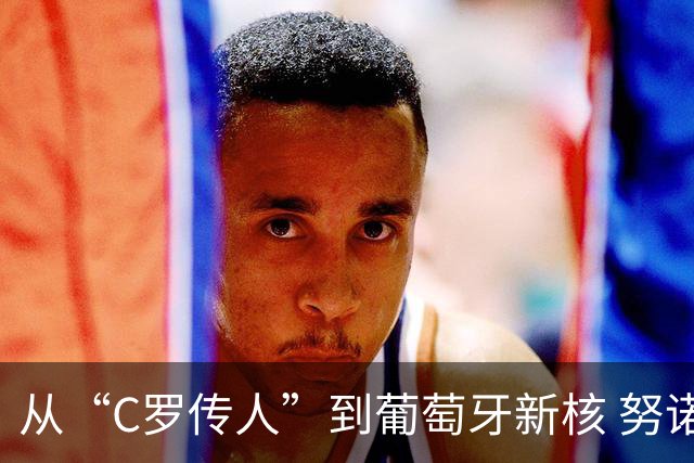 从“C罗传人”到葡萄牙新核 努诺-门德斯的加冕之夜