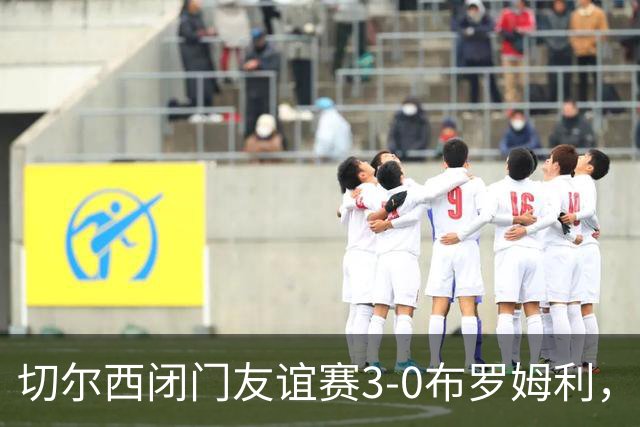 切尔西闭门友谊赛3-0布罗姆利，佩德罗、吉滕斯、埃梅加进球