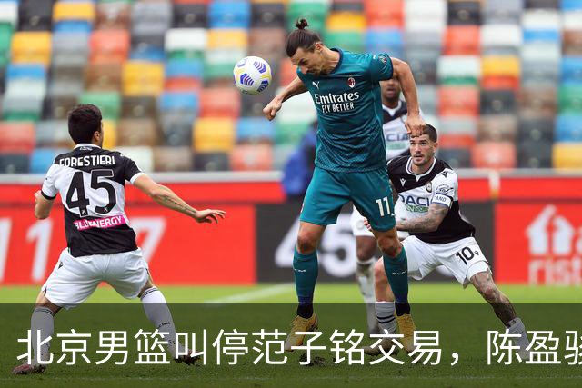 北京男篮叫停范子铭交易，陈盈骏收到高额报价，方硕留队概率提升