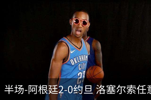 半场-阿根廷2-0约旦 洛塞尔索任意球破门劳塔罗点射+中楣