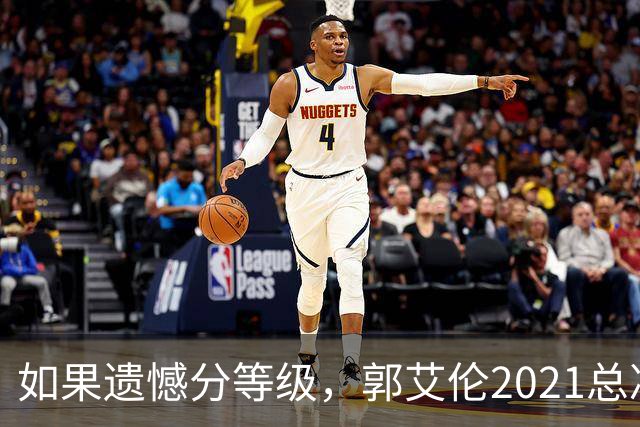 如果遗憾分等级，郭艾伦2021总决赛排第一！拼到痛哭干呕但还是输