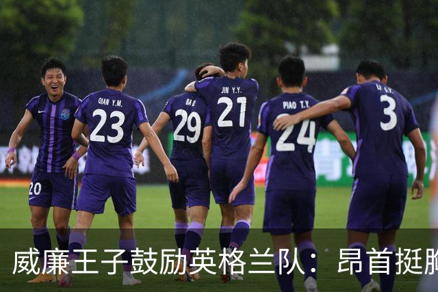威廉王子鼓励英格兰队：昂首挺胸吧，我们都为你们感到骄傲