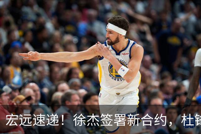 宏远速递！徐杰签署新合约，杜锋获加薪续约，徐昕深夜发声