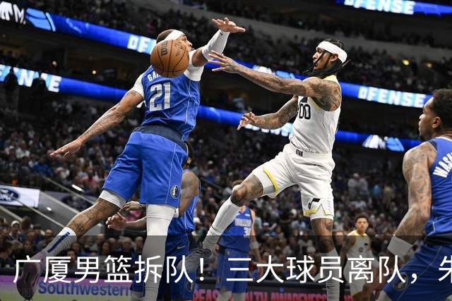 广厦男篮拆队！三大球员离队，朱俊龙确定留队，胡金秋是否离队待定，孙铭徽无队报价