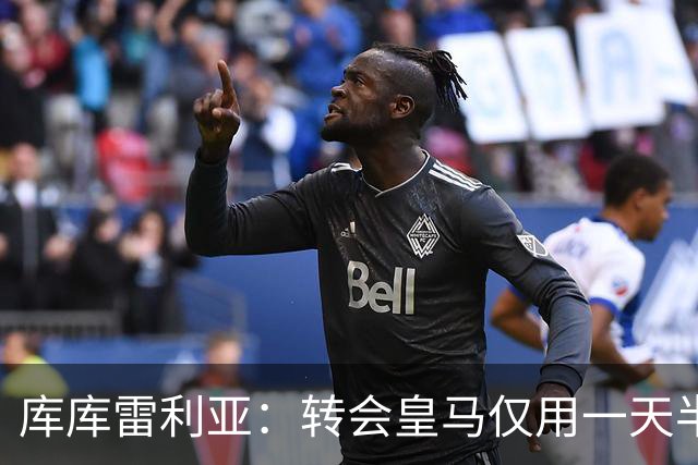 库库雷利亚：转会皇马仅用一天半 让我能够专注于世界杯