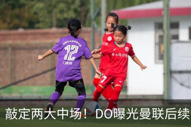敲定两大中场！DO曝光曼联后续引援计划，6000万求购边卫暗藏变数