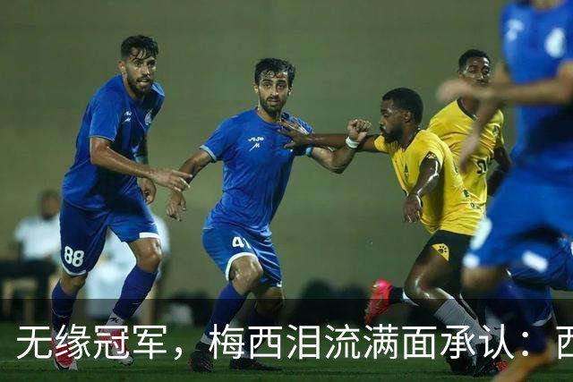无缘冠军，梅西泪流满面承认：西班牙是世界杯决赛中更好的球队