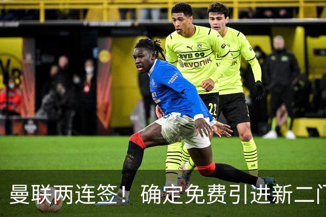 曼联两连签！确定免费引进新二门替代奥纳纳，预示两人将铁定转会