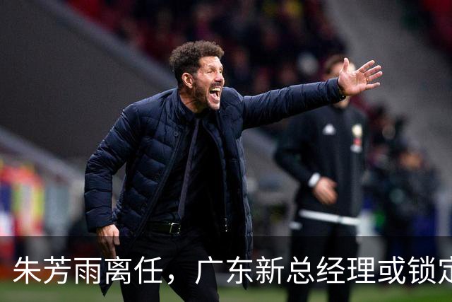 朱芳雨离任，广东新总经理或锁定，3选1，李春江在列，名宿或回归