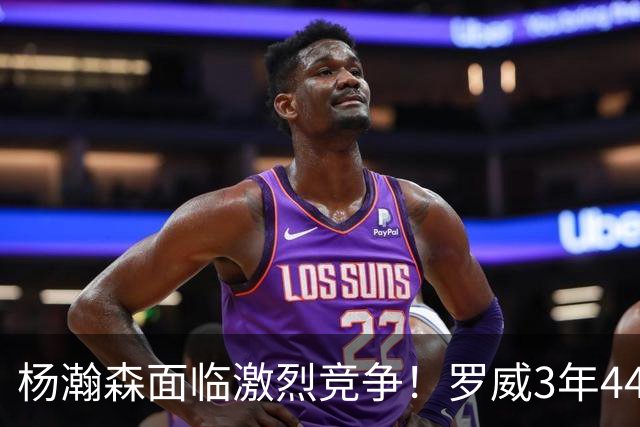 杨瀚森面临激烈竞争！罗威3年4400万美元续约开拓者