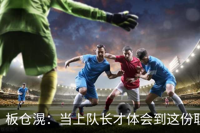 板仓滉：当上队长才体会到这份职责的压力所在 未来还需慢慢磨练