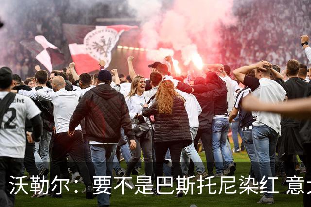 沃勒尔：要不是巴斯托尼染红 意大利能进 德国想拿小组第一不容易