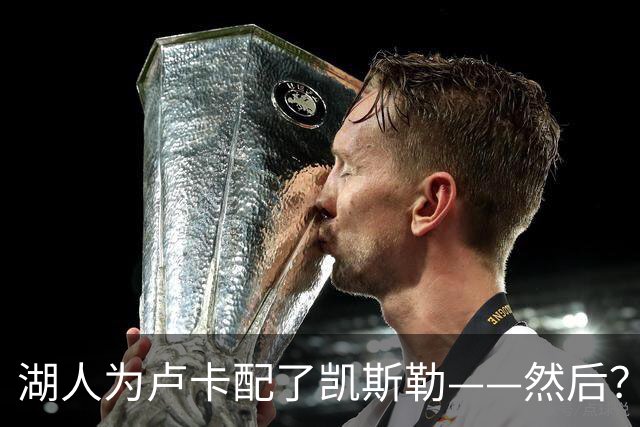 湖人为卢卡配了凯斯勒——然后？