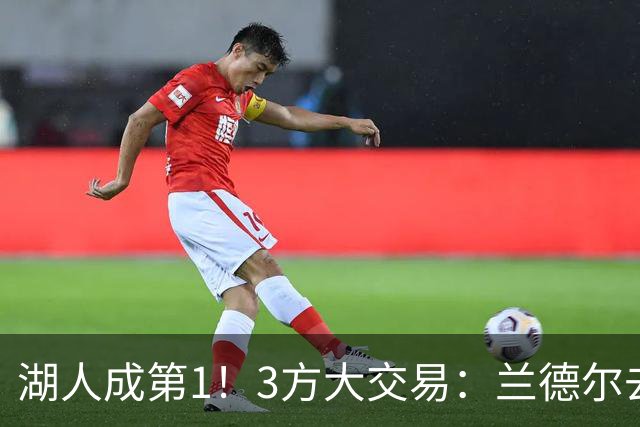 湖人成第1！3方大交易：兰德尔去篮网，克拉克斯顿加盟公牛！