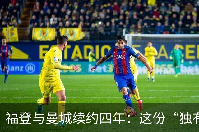 福登与曼城续约四年：这份“独有的天赋”希望能赢下更多