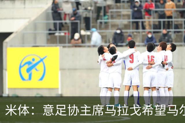 米体：意足协主席马拉戈希望马尔蒂尼周末前答复，有信心他会加入