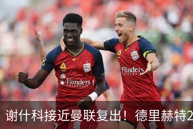 谢什科接近曼联复出！德里赫特254天后重返训练，仍未可回归赛场