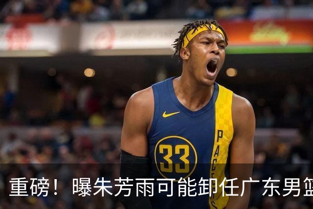重磅！曝朱芳雨可能卸任广东男篮总经理 任期内曾助队完成3连冠