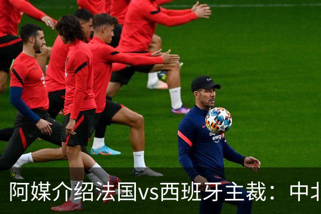 阿媒介绍法国vs西班牙主裁：中北美最好的裁判之一 是大学教师