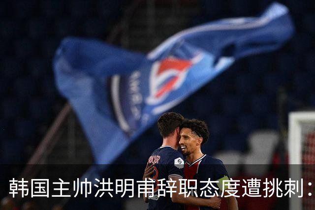 韩国主帅洪明甫辞职态度遭挑刺：没说对不起+离场时手插兜