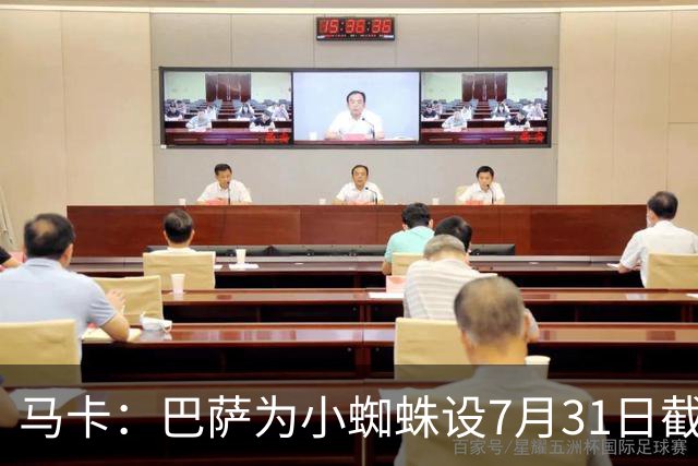 马卡：巴萨为小蜘蛛设7月31日截止日，若超时将寻找其他选择