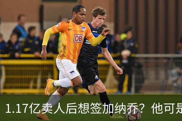 1.17亿卖人后想签加纳乔？他可是被梅西担心过的更衣室炸弹