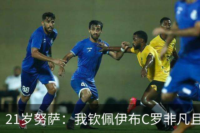 21岁努萨：我钦佩伊布C罗非凡且出众的心态，哈兰德终结能力最强