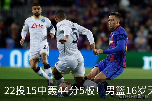 22投15中轰44分5板！男篮16岁天才杀疯了：2战已锁定未来核心？