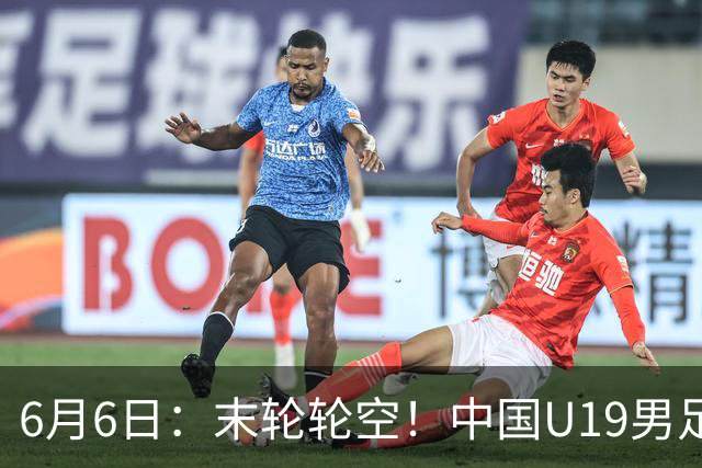 6月6日：末轮轮空！中国U19男足提前交卷，生死战竟要看别人脸色？