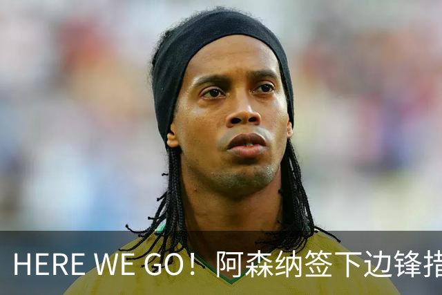 HERE WE GO！阿森纳签下边锋措利斯 转会费4000万欧